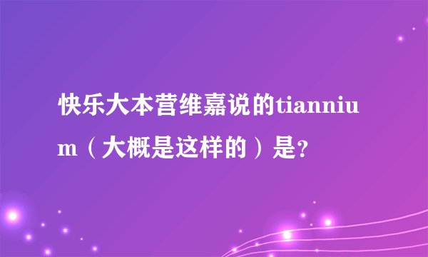 快乐大本营维嘉说的tiannium（大概是这样的）是？