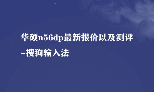 华硕n56dp最新报价以及测评-搜狗输入法