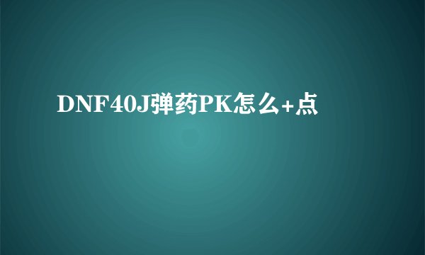 DNF40J弹药PK怎么+点