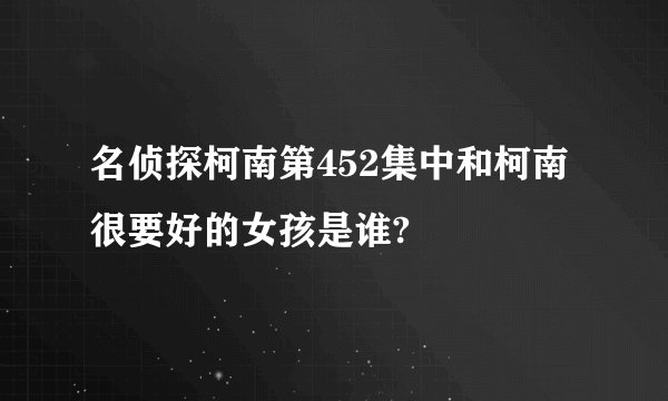 名侦探柯南第452集中和柯南很要好的女孩是谁?