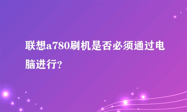联想a780刷机是否必须通过电脑进行？