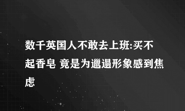 数千英国人不敢去上班:买不起香皂 竟是为邋遢形象感到焦虑