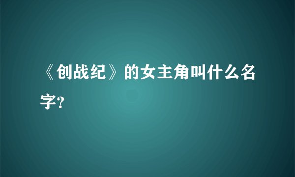 《创战纪》的女主角叫什么名字?