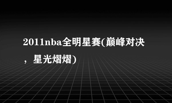 2011nba全明星赛(巅峰对决，星光熠熠)