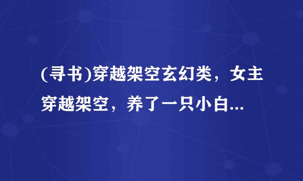 (寻书)穿越架空玄幻类，女主穿越架空，养了一只小白龙，还拥有前世的水异能