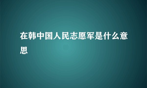 在韩中国人民志愿军是什么意思