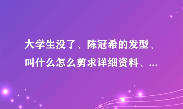 大学生没了、陈冠希的发型、叫什么怎么剪求详细资料、怎么抓 跪求、带图~~~