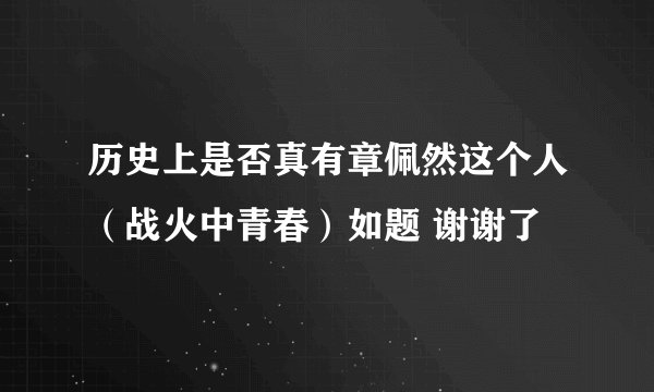 历史上是否真有章佩然这个人（战火中青春）如题 谢谢了