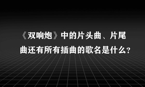 《双响炮》中的片头曲、片尾曲还有所有插曲的歌名是什么？