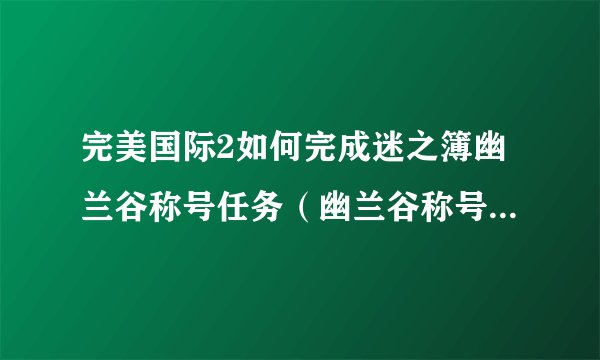 完美国际2如何完成迷之簿幽兰谷称号任务（幽兰谷称号任务在哪触发）