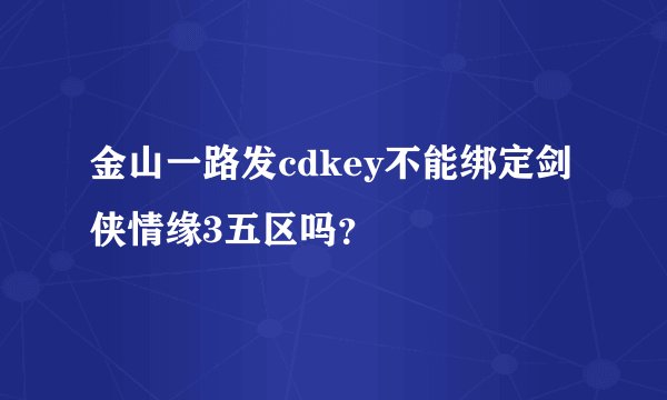 金山一路发cdkey不能绑定剑侠情缘3五区吗？