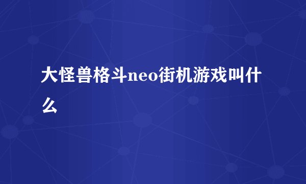 大怪兽格斗neo街机游戏叫什么