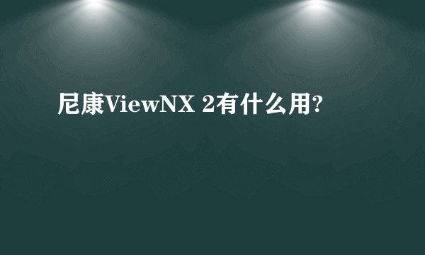 尼康ViewNX 2有什么用?