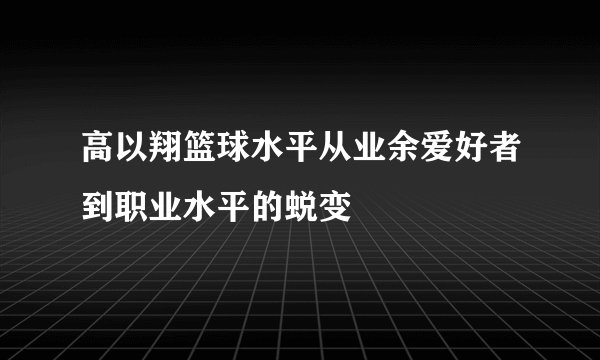 高以翔篮球水平从业余爱好者到职业水平的蜕变