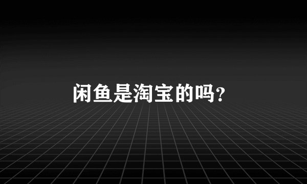 闲鱼是淘宝的吗？