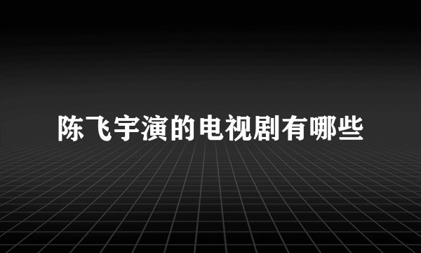陈飞宇演的电视剧有哪些