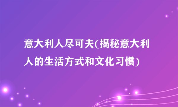 意大利人尽可夫(揭秘意大利人的生活方式和文化习惯)