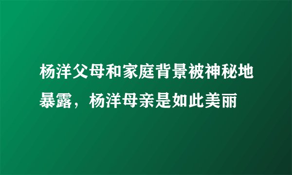 杨洋父母和家庭背景被神秘地暴露，杨洋母亲是如此美丽