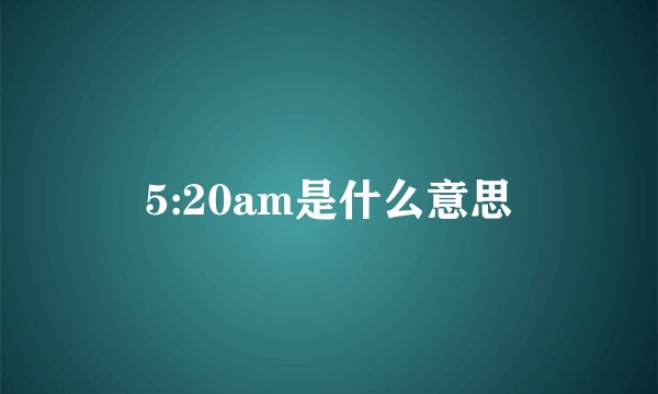 5:20am是什么意思