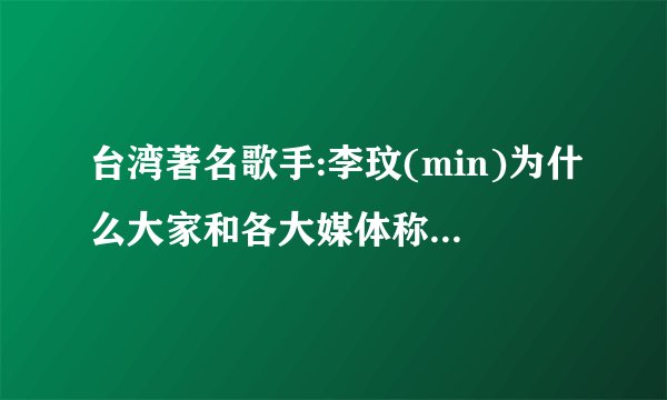 台湾著名歌手:李玟(min)为什么大家和各大媒体称她:李玟(wen)