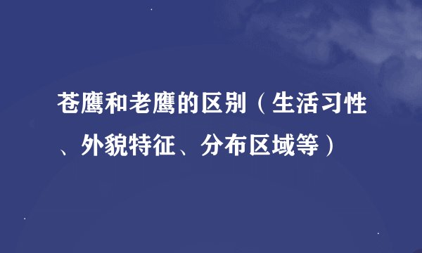 苍鹰和老鹰的区别（生活习性、外貌特征、分布区域等）