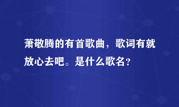 萧敬腾的有首歌曲，歌词有就放心去吧。是什么歌名？