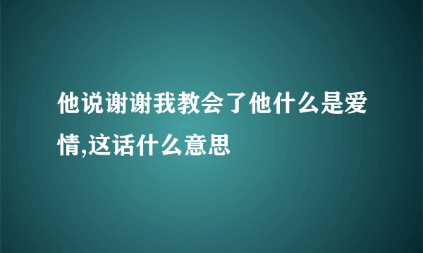 他说谢谢我教会了他什么是爱情,这话什么意思