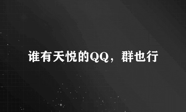 谁有天悦的QQ，群也行