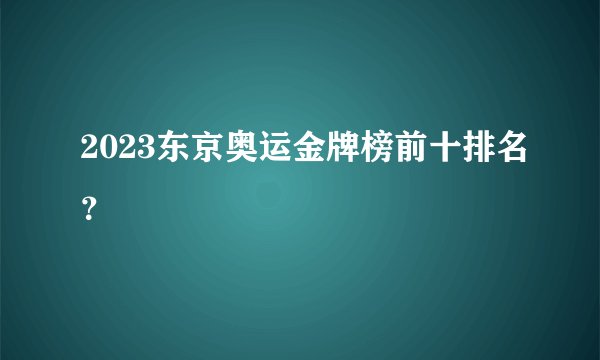 2023东京奥运金牌榜前十排名？