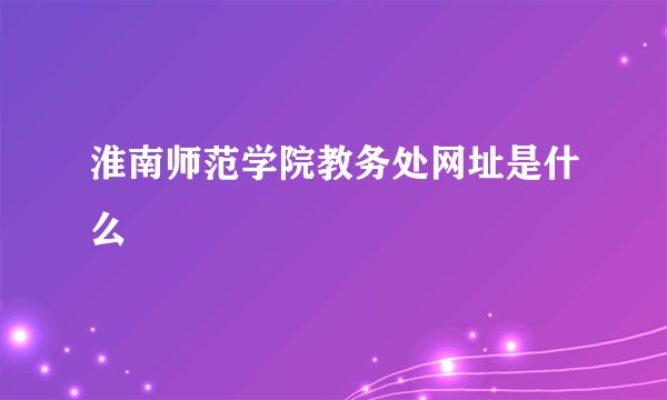淮南师范学院教务处网址是什么