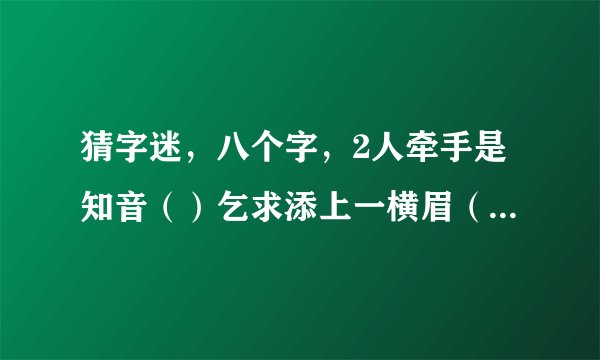 猜字迷，八个字，2人牵手是知音（）乞求添上一横眉（）恋人无心又相随（）令人落下两点泪（）呆子也要人