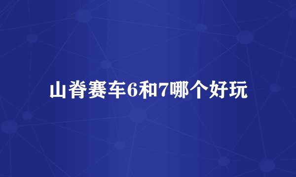 山脊赛车6和7哪个好玩