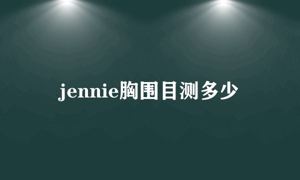 jennie胸围目测多少