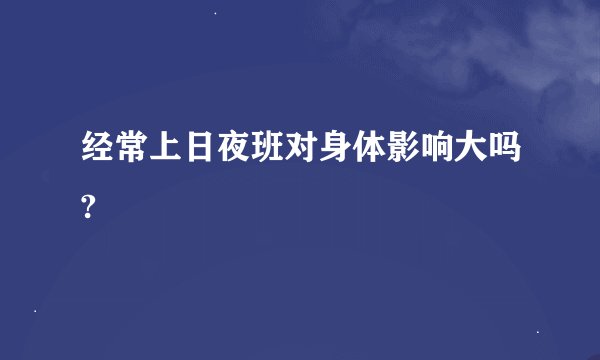 经常上日夜班对身体影响大吗?