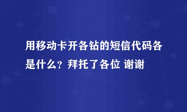 用移动卡开各钻的短信代码各是什么？拜托了各位 谢谢