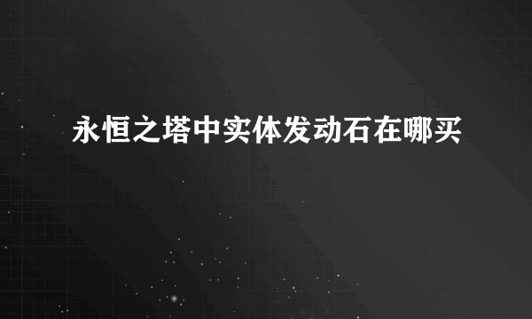 永恒之塔中实体发动石在哪买