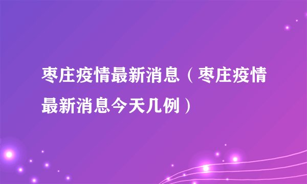 枣庄疫情最新消息（枣庄疫情最新消息今天几例）