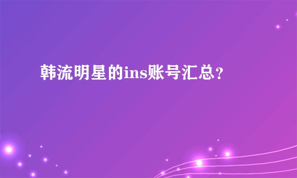韩流明星的ins账号汇总？
