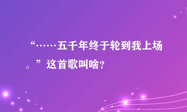 “……五千年终于轮到我上场。”这首歌叫啥？