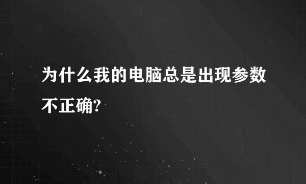 为什么我的电脑总是出现参数不正确?