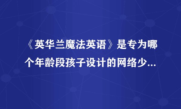 《英华兰魔法英语》是专为哪个年龄段孩子设计的网络少儿英语课程？