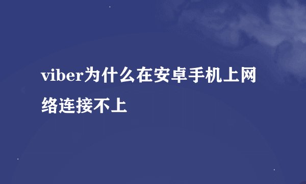 viber为什么在安卓手机上网络连接不上