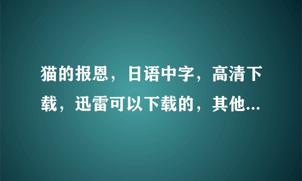 猫的报恩，日语中字，高清下载，迅雷可以下载的，其他下载方式不考虑，发给我