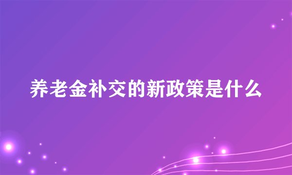 养老金补交的新政策是什么