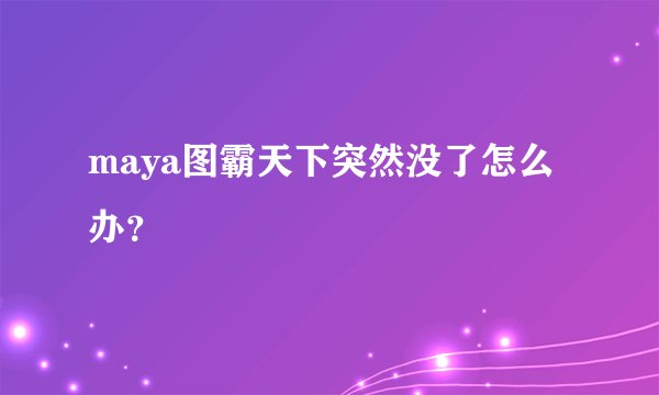 maya图霸天下突然没了怎么办？