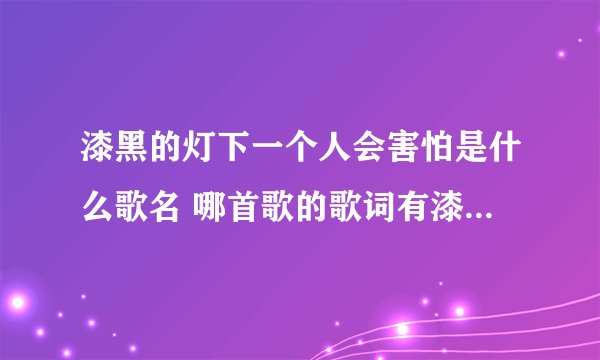 漆黑的灯下一个人会害怕是什么歌名 哪首歌的歌词有漆黑的灯下一个人会害怕