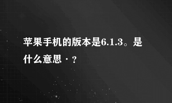 苹果手机的版本是6.1.3。是什么意思·？