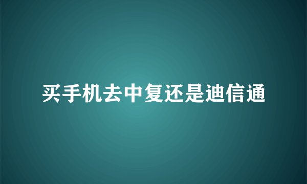 买手机去中复还是迪信通