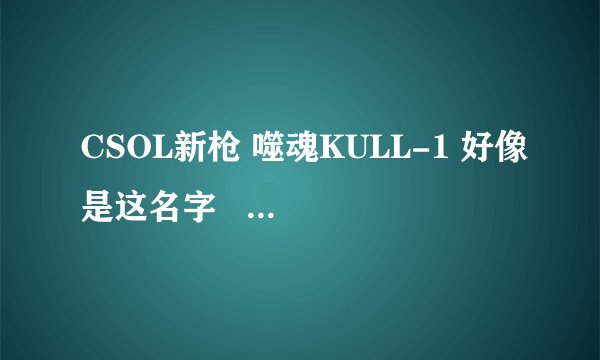 CSOL新枪 噬魂KULL-1 好像是这名字   好不好用   要多少钱....,:.::..;;.:.;;: