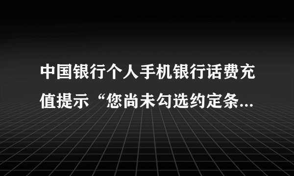 中国银行个人手机银行话费充值提示“您尚未勾选约定条款”如何处理？